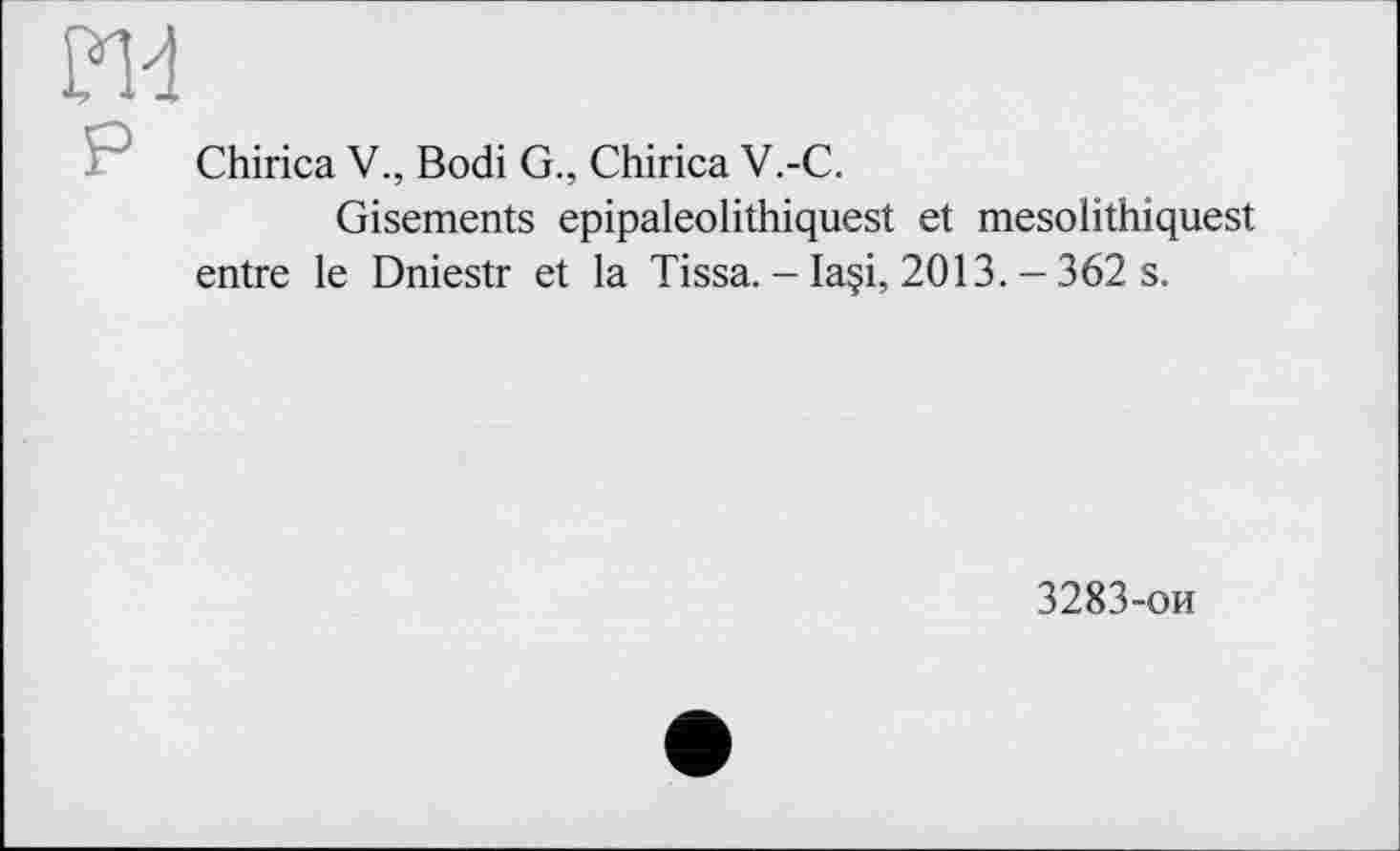 ﻿Chirica V., Bodi G., Chirica V.-C.
Gisements epipaleolithiquest et mesolithiquest entre le Dniestr et la Tissa. - laçi, 2013. - 362 s.
3283-ои